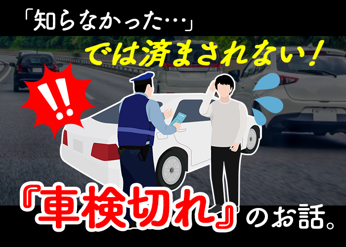 知らなかった…では済まされない「車検切れ」のお話