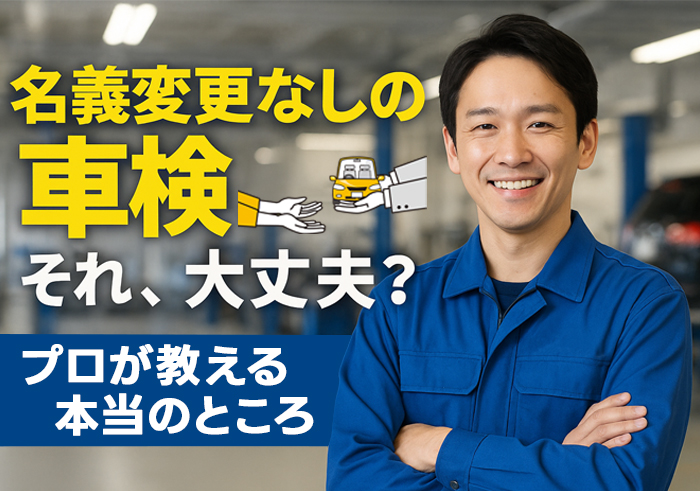 名義変更なしの車検は大丈夫？プロが教える本当のところ